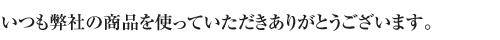 いつも弊社の商品を使っていただきありがとうございます。