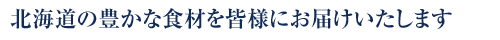 北海道の豊かな食材を皆様にお届けいたします